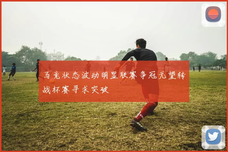 马竞状态波动明显联赛争冠无望转战杯赛寻求突破