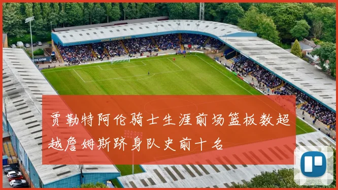 贾勒特阿伦骑士生涯前场篮板数超越詹姆斯跻身队史前十名