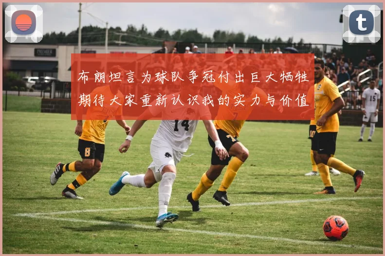 布朗坦言为球队争冠付出巨大牺牲期待大家重新认识我的实力与价值