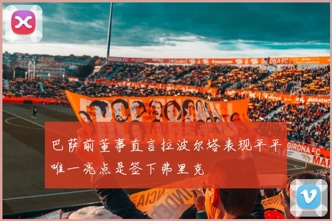 巴萨前董事直言拉波尔塔表现平平唯一亮点是签下弗里克