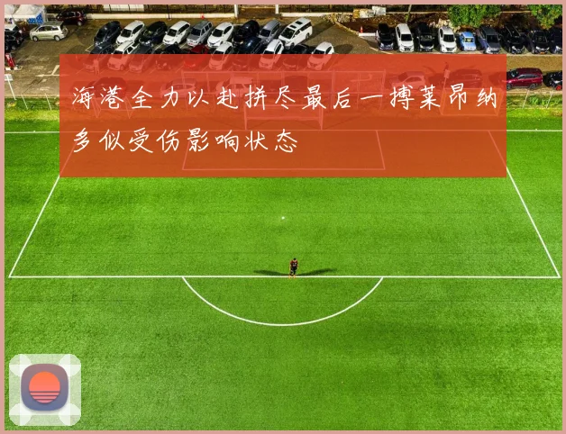 海港全力以赴拼尽最后一搏莱昂纳多似受伤影响状态