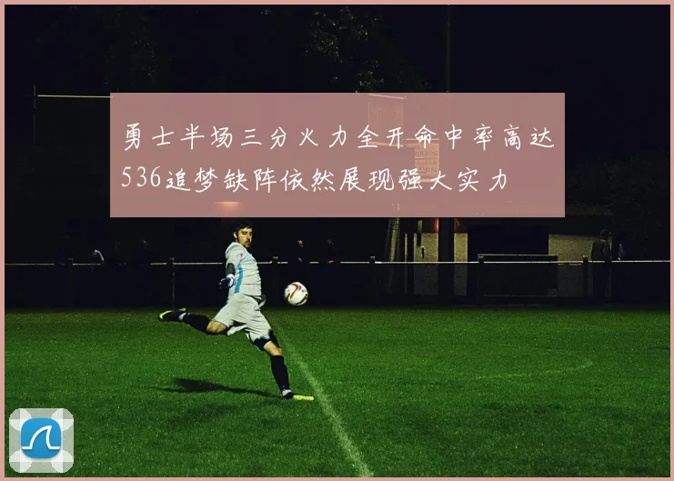 勇士半场三分火力全开命中率高达536追梦缺阵依然展现强大实力