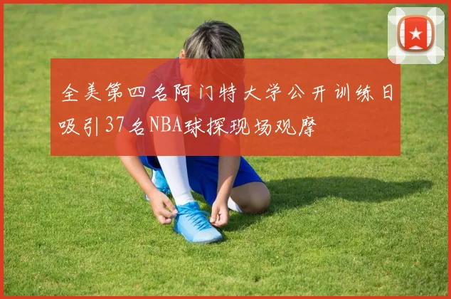 全美第四名阿门特大学公开训练日吸引37名NBA球探现场观摩