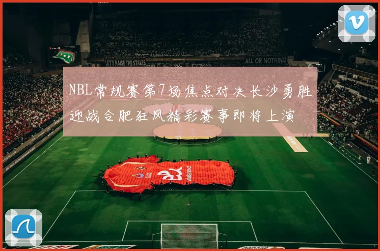 NBL常规赛第7场焦点对决长沙勇胜迎战合肥狂风精彩赛事即将上演