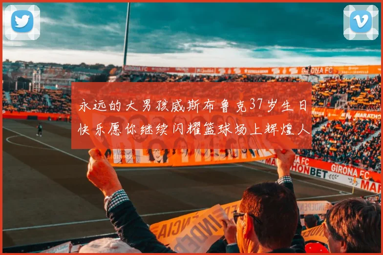 永远的大男孩威斯布鲁克37岁生日快乐愿你继续闪耀篮球场上辉煌人生