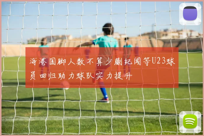 海港国脚人数不算少蒯纪闻等U23球员回归助力球队实力提升
