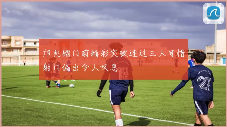 邝兆镭门前精彩突破连过三人可惜射门偏出令人叹息