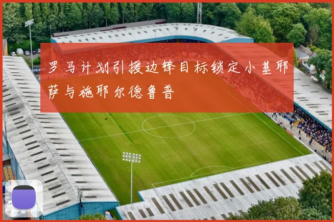 罗马计划引援边锋目标锁定小基耶萨与施耶尔德鲁普