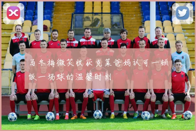 马冬梅微笑收获克莱爸妈认可一顿饭一场球的温馨时刻