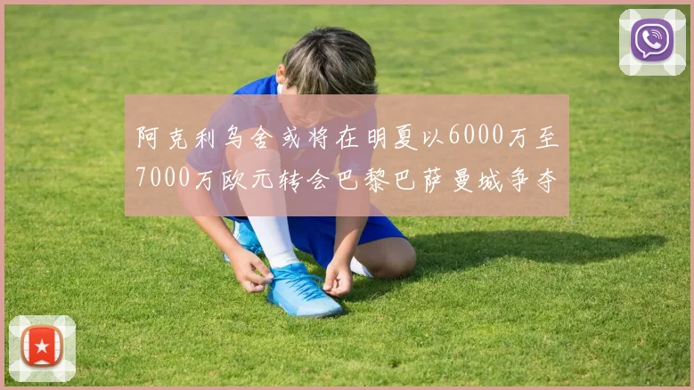 阿克利乌舍或将在明夏以6000万至7000万欧元转会巴黎巴萨曼城争夺战升级