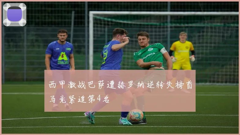 西甲激战巴萨遭赫罗纳逆转失榜首马竞紧追第4名