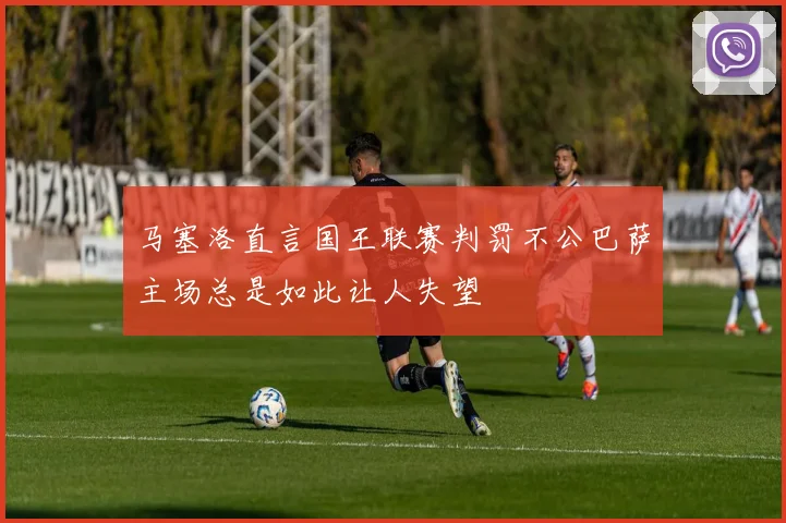 马塞洛直言国王联赛判罚不公巴萨主场总是如此让人失望