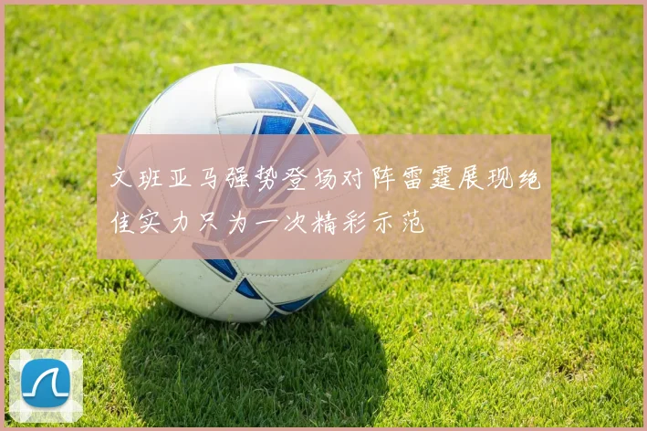 文班亚马强势登场对阵雷霆展现绝佳实力只为一次精彩示范
