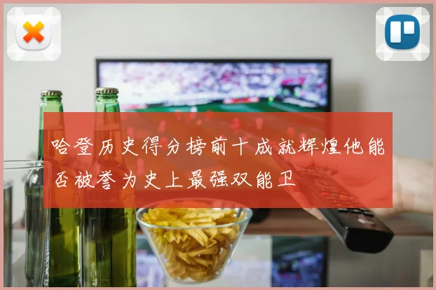 哈登历史得分榜前十成就辉煌他能否被誉为史上最强双能卫