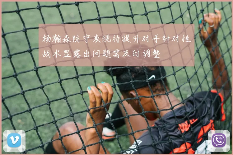 杨瀚森防守表现待提升对手针对性战术显露出问题需及时调整