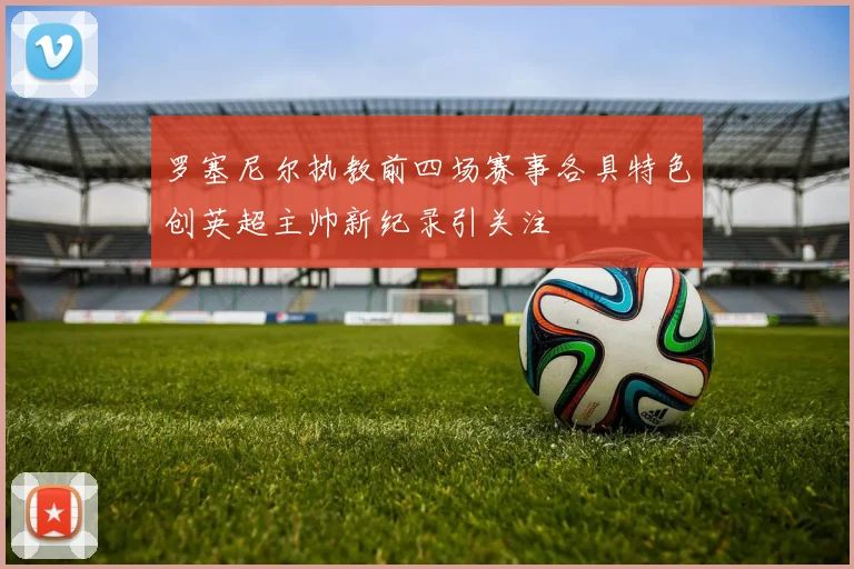 罗塞尼尔执教前四场赛事各具特色创英超主帅新纪录引关注