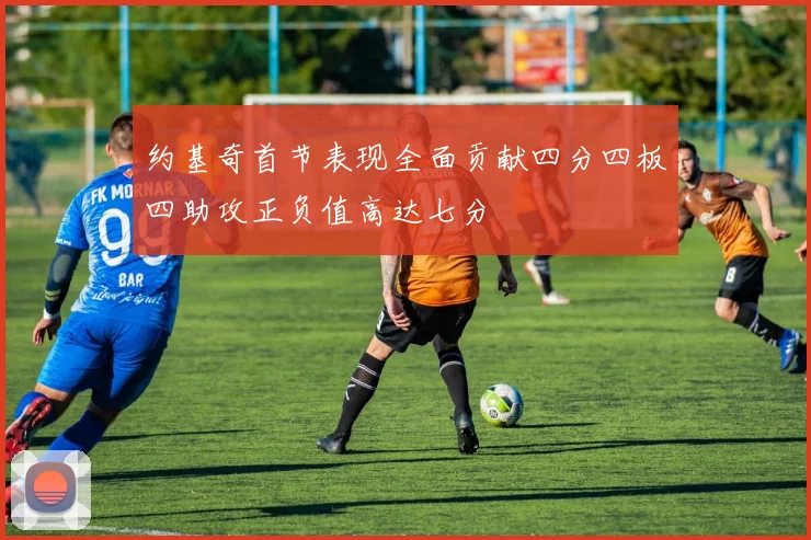 约基奇首节表现全面贡献四分四板四助攻正负值高达七分