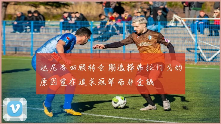 达尼洛回顾转会期选择弗拉门戈的原因重在追求冠军而非金钱