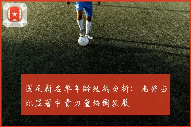 国足新名单年龄结构分析：老将占比显著中青力量均衡发展