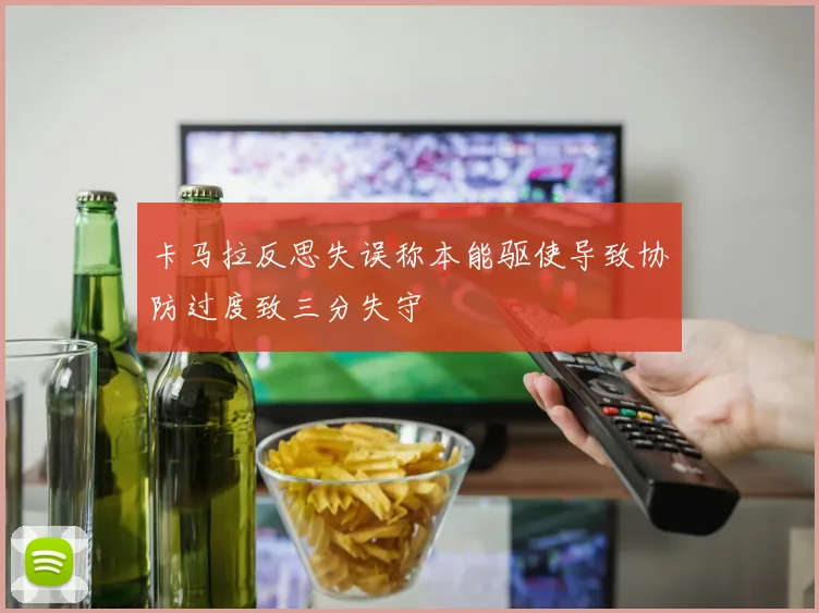 卡马拉反思失误称本能驱使导致协防过度致三分失守