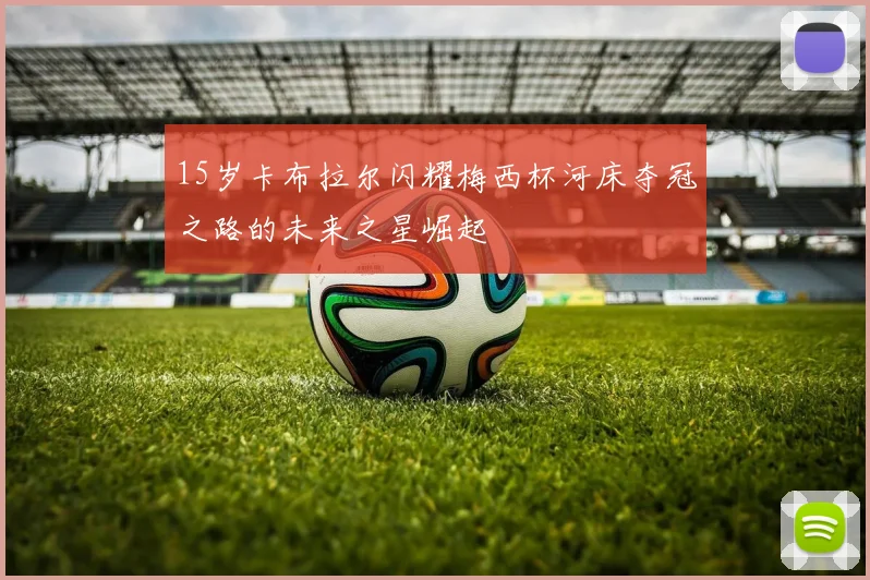 15岁卡布拉尔闪耀梅西杯河床夺冠之路的未来之星崛起