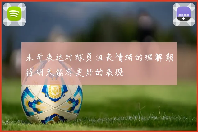 米奇表达对球员沮丧情绪的理解期待明天能有更好的表现