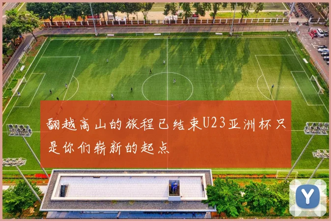 翻越高山的旅程已结束U23亚洲杯只是你们崭新的起点