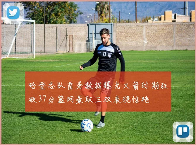 哈登各队首秀数据曝光火箭时期狂砍37分篮网豪取三双表现惊艳