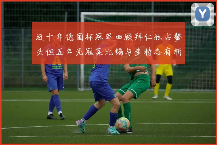 近十年德国杯冠军回顾拜仁独占鳌头但五年无冠莱比锡与多特各有斩获