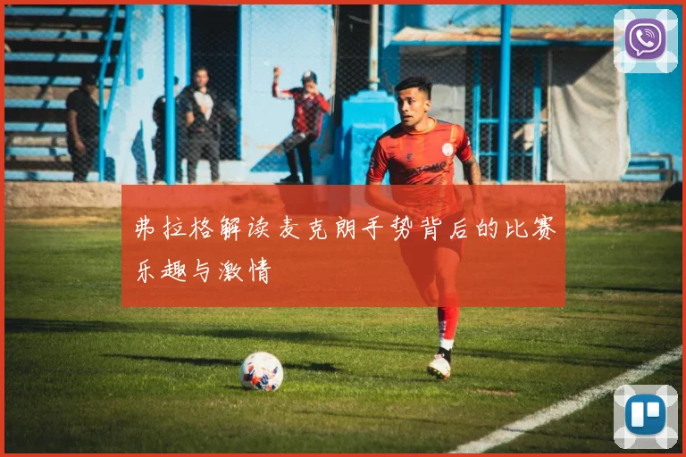 弗拉格解读麦克朗手势背后的比赛乐趣与激情