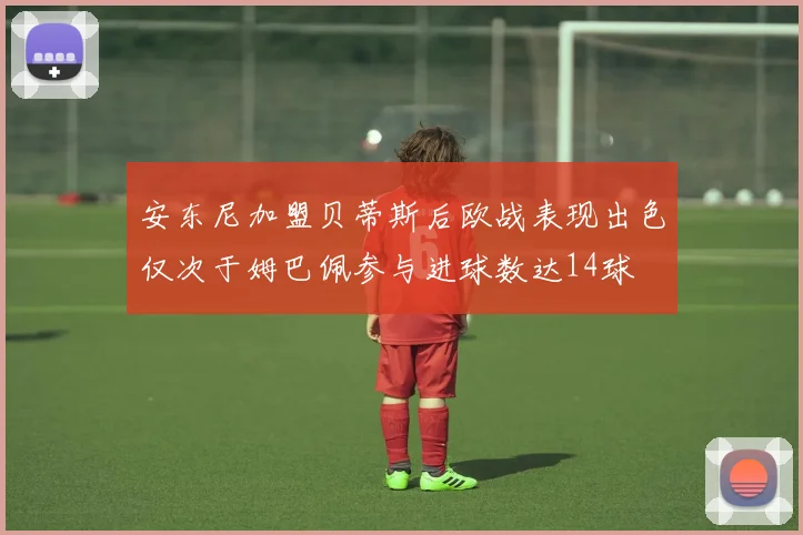 安东尼加盟贝蒂斯后欧战表现出色仅次于姆巴佩参与进球数达14球