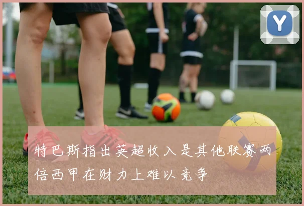特巴斯指出英超收入是其他联赛两倍西甲在财力上难以竞争