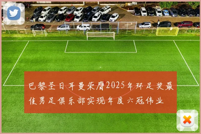 巴黎圣日耳曼荣膺2025年环足奖最佳男足俱乐部实现年度六冠伟业