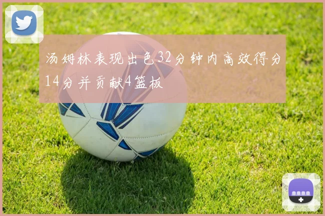 汤姆林表现出色32分钟内高效得分14分并贡献4篮板