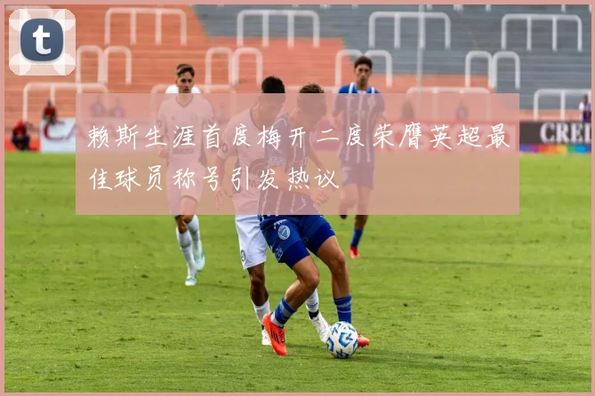 赖斯生涯首度梅开二度荣膺英超最佳球员称号引发热议