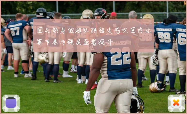 国足热身俄超队颜骏凌感叹国内比赛节奏与强度亟需提升