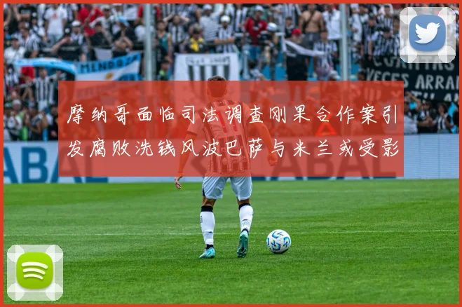 摩纳哥面临司法调查刚果合作案引发腐败洗钱风波巴萨与米兰或受影响