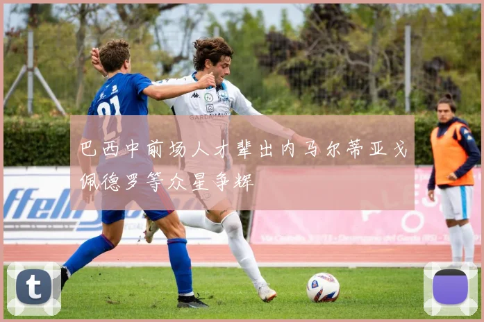 巴西中前场人才辈出内马尔蒂亚戈佩德罗等众星争辉