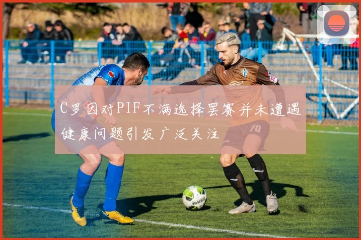 C罗因对PIF不满选择罢赛并未遭遇健康问题引发广泛关注