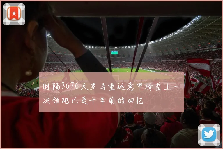 时隔3676天罗马重返意甲榜首上一次领跑已是十年前的回忆