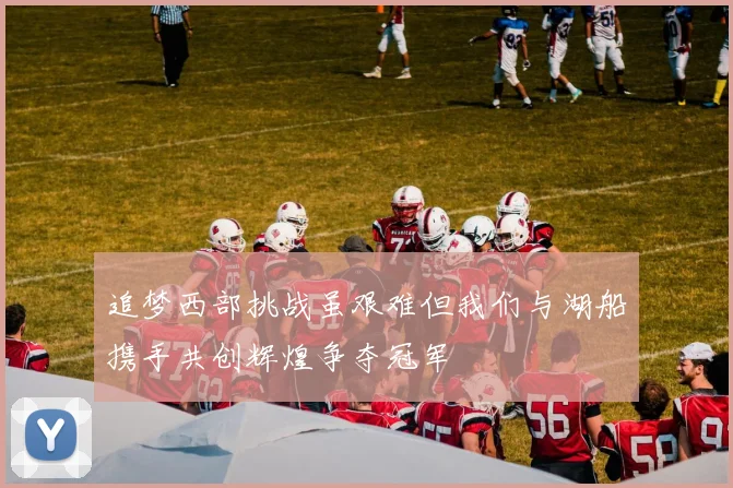 追梦西部挑战虽艰难但我们与湖船携手共创辉煌争夺冠军