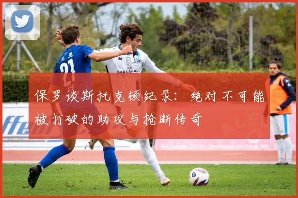 保罗谈斯托克顿纪录：绝对不可能被打破的助攻与抢断传奇