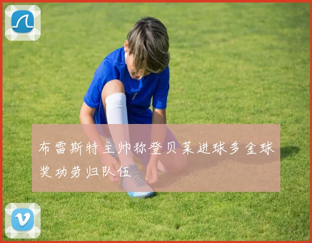 布雷斯特主帅称登贝莱进球多金球奖功劳归队伍