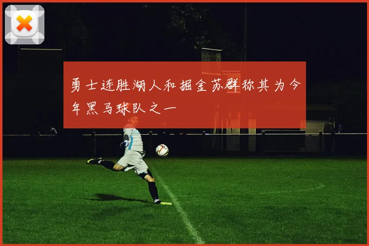 勇士连胜湖人和掘金苏群称其为今年黑马球队之一
