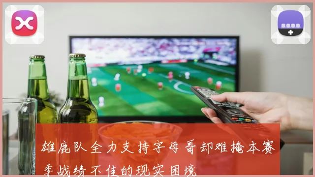 雄鹿队全力支持字母哥却难掩本赛季战绩不佳的现实困境