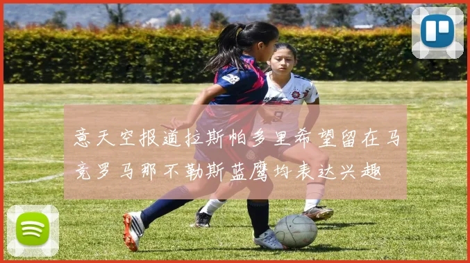 意天空报道拉斯帕多里希望留在马竞罗马那不勒斯蓝鹰均表达兴趣